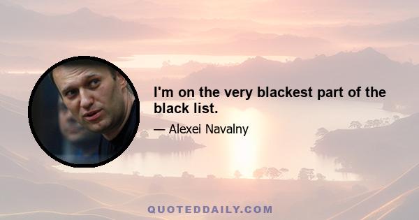 I'm on the very blackest part of the black list.