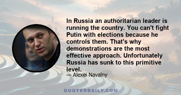 In Russia an authoritarian leader is running the country. You can't fight Putin with elections because he controls them. That's why demonstrations are the most effective approach. Unfortunately Russia has sunk to this