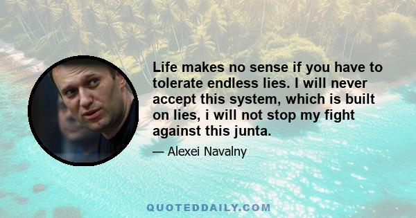 Life makes no sense if you have to tolerate endless lies. I will never accept this system, which is built on lies, i will not stop my fight against this junta.