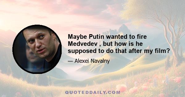 Maybe Putin wanted to fire Medvedev , but how is he supposed to do that after my film?