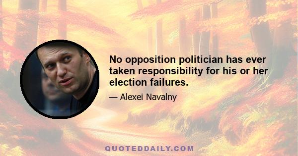 No opposition politician has ever taken responsibility for his or her election failures.