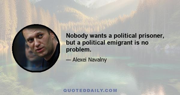 Nobody wants a political prisoner, but a political emigrant is no problem.