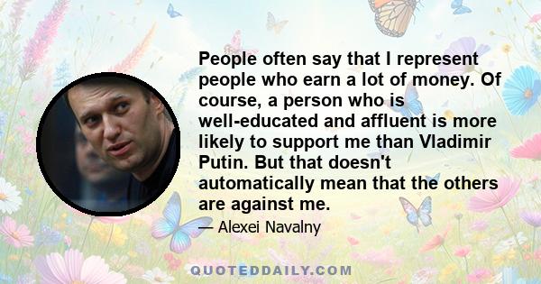 People often say that I represent people who earn a lot of money. Of course, a person who is well-educated and affluent is more likely to support me than Vladimir Putin. But that doesn't automatically mean that the