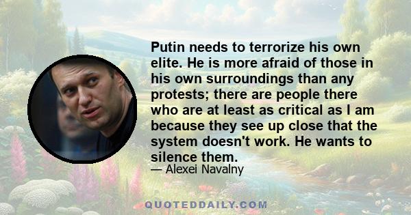 Putin needs to terrorize his own elite. He is more afraid of those in his own surroundings than any protests; there are people there who are at least as critical as I am because they see up close that the system doesn't 