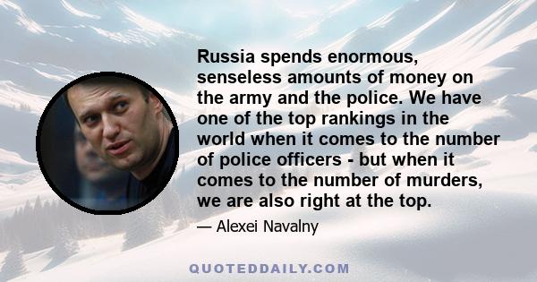 Russia spends enormous, senseless amounts of money on the army and the police. We have one of the top rankings in the world when it comes to the number of police officers - but when it comes to the number of murders, we 