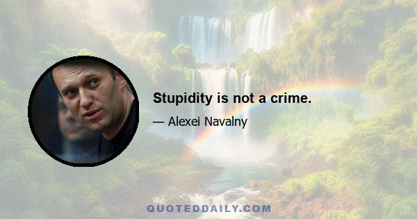 Stupidity is not a crime.