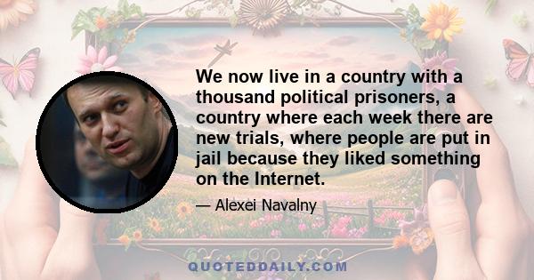 We now live in a country with a thousand political prisoners, a country where each week there are new trials, where people are put in jail because they liked something on the Internet.