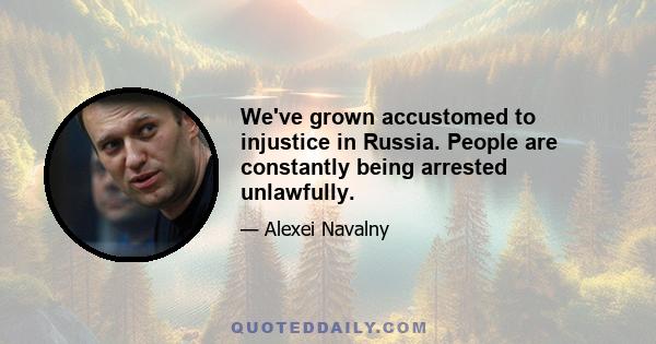 We've grown accustomed to injustice in Russia. People are constantly being arrested unlawfully.