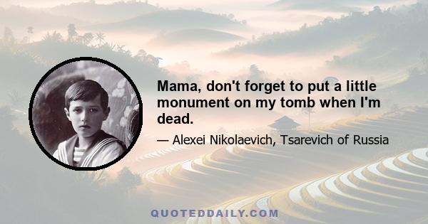 Mama, don't forget to put a little monument on my tomb when I'm dead.