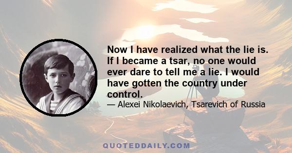 Now I have realized what the lie is. If I became a tsar, no one would ever dare to tell me a lie. I would have gotten the country under control.