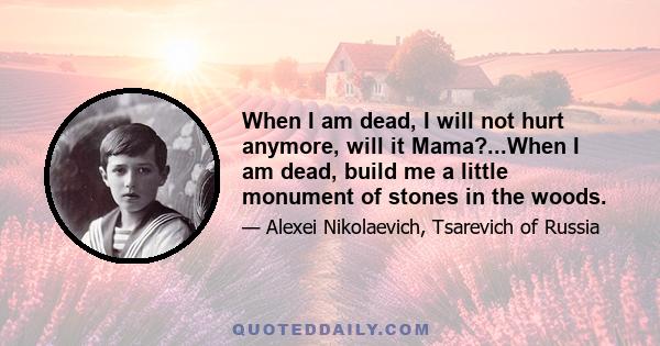 When I am dead, I will not hurt anymore, will it Mama?...When I am dead, build me a little monument of stones in the woods.