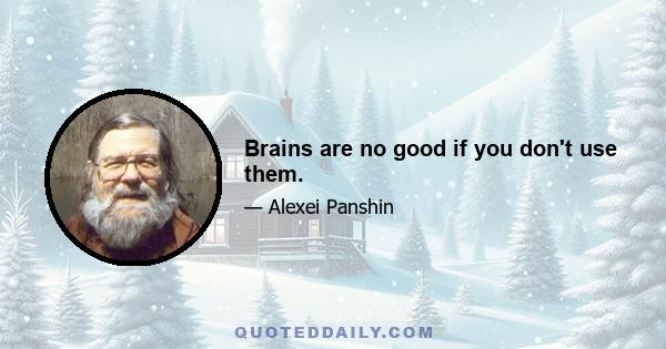 Brains are no good if you don't use them.