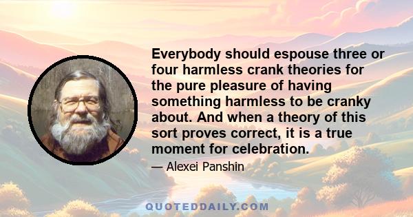 Everybody should espouse three or four harmless crank theories for the pure pleasure of having something harmless to be cranky about. And when a theory of this sort proves correct, it is a true moment for celebration.