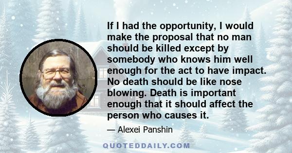 If I had the opportunity, I would make the proposal that no man should be killed except by somebody who knows him well enough for the act to have impact. No death should be like nose blowing. Death is important enough