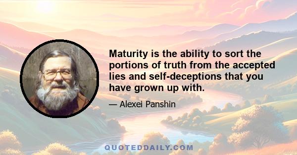 Maturity is the ability to sort the portions of truth from the accepted lies and self-deceptions that you have grown up with.