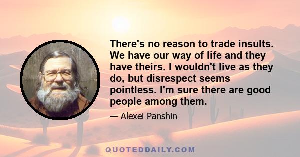 There's no reason to trade insults. We have our way of life and they have theirs. I wouldn't live as they do, but disrespect seems pointless. I'm sure there are good people among them.