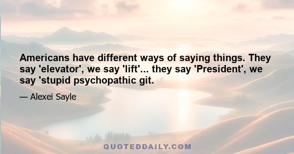 Americans have different ways of saying things. They say 'elevator', we say 'lift'... they say 'President', we say 'stupid psychopathic git.