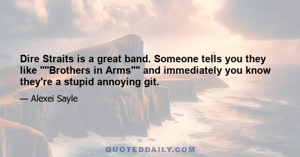 Dire Straits is a great band. Someone tells you they like Brothers in Arms and immediately you know they're a stupid annoying git.