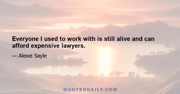 Everyone I used to work with is still alive and can afford expensive lawyers.