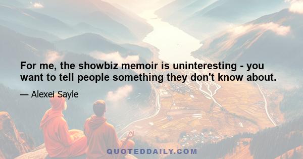 For me, the showbiz memoir is uninteresting - you want to tell people something they don't know about.