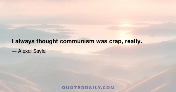 I always thought communism was crap, really.