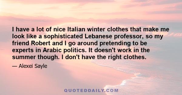 I have a lot of nice Italian winter clothes that make me look like a sophisticated Lebanese professor, so my friend Robert and I go around pretending to be experts in Arabic politics. It doesn't work in the summer