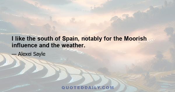 I like the south of Spain, notably for the Moorish influence and the weather.