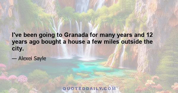 I've been going to Granada for many years and 12 years ago bought a house a few miles outside the city.