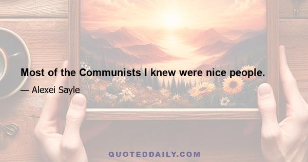 Most of the Communists I knew were nice people.