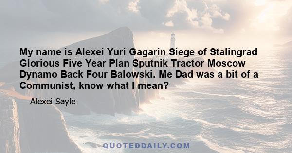 My name is Alexei Yuri Gagarin Siege of Stalingrad Glorious Five Year Plan Sputnik Tractor Moscow Dynamo Back Four Balowski. Me Dad was a bit of a Communist, know what I mean?