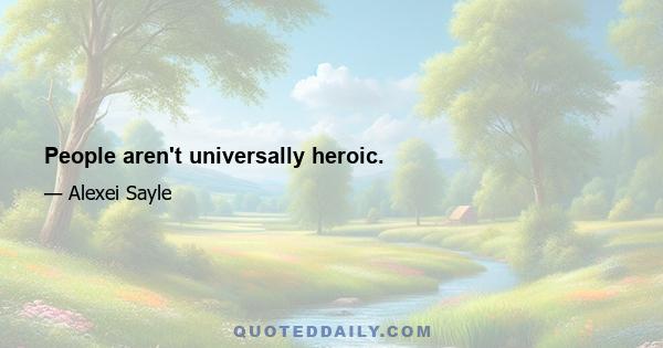 People aren't universally heroic.