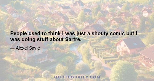 People used to think I was just a shouty comic but I was doing stuff about Sartre.