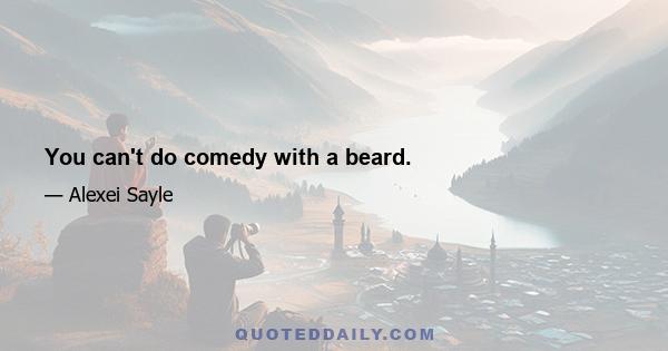 You can't do comedy with a beard.