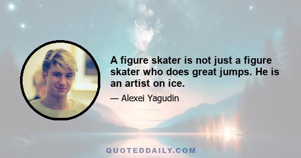 A figure skater is not just a figure skater who does great jumps. He is an artist on ice.