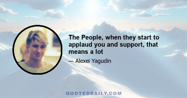 The People, when they start to applaud you and support, that means a lot