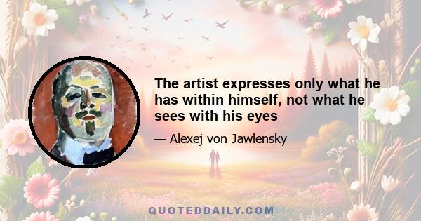 The artist expresses only what he has within himself, not what he sees with his eyes