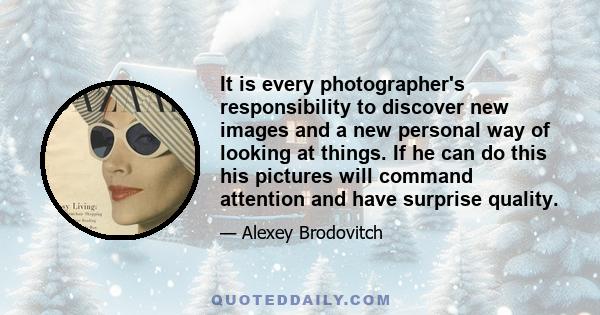 It is every photographer's responsibility to discover new images and a new personal way of looking at things. If he can do this his pictures will command attention and have surprise quality.