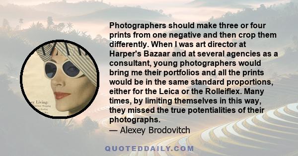 Photographers should make three or four prints from one negative and then crop them differently. When I was art director at Harper's Bazaar and at several agencies as a consultant, young photographers would bring me