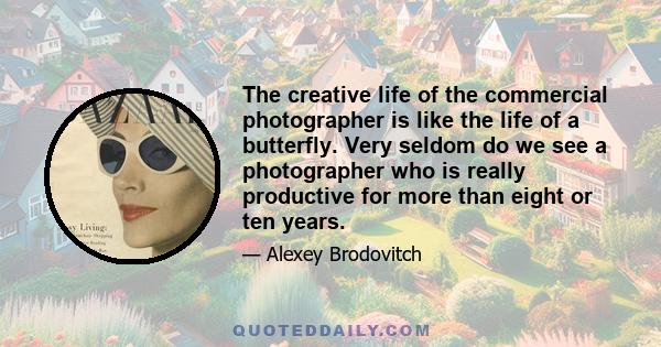 The creative life of the commercial photographer is like the life of a butterfly. Very seldom do we see a photographer who is really productive for more than eight or ten years.