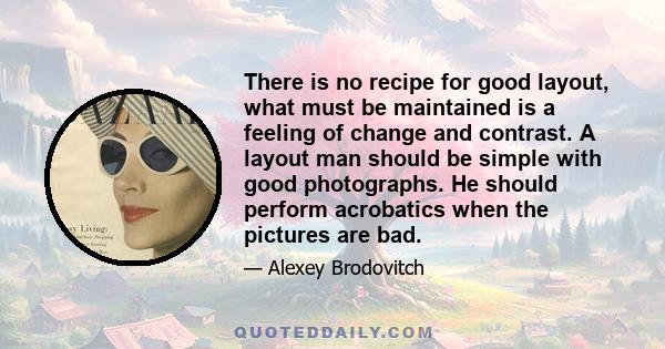 There is no recipe for good layout, what must be maintained is a feeling of change and contrast. A layout man should be simple with good photographs. He should perform acrobatics when the pictures are bad.