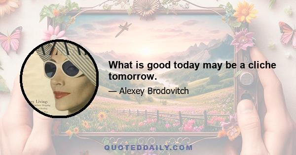 What is good today may be a cliche tomorrow.