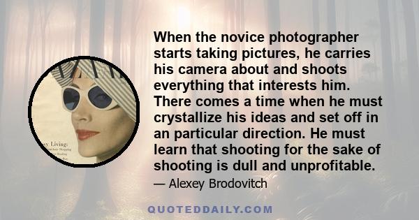 When the novice photographer starts taking pictures, he carries his camera about and shoots everything that interests him. There comes a time when he must crystallize his ideas and set off in an particular direction. He 