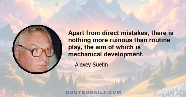 Apart from direct mistakes, there is nothing more ruinous than routine play, the aim of which is mechanical development.