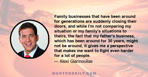 Family businesses that have been around for generations are suddenly closing their doors, and while I'm not comparing my situation or my family's situations to theirs, the fact that my father's business, which has been