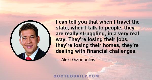 I can tell you that when I travel the state, when I talk to people, they are really struggling, in a very real way. They're losing their jobs, they're losing their homes, they're dealing with financial challenges.