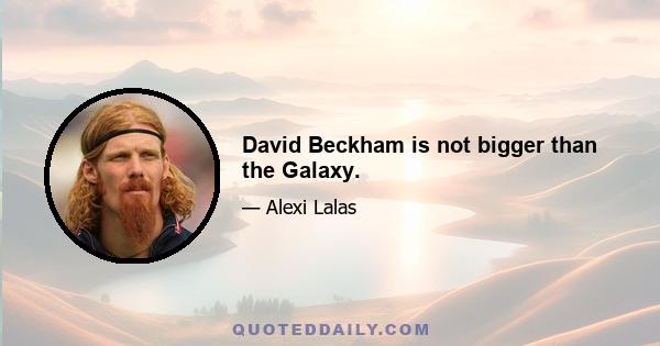 David Beckham is not bigger than the Galaxy.