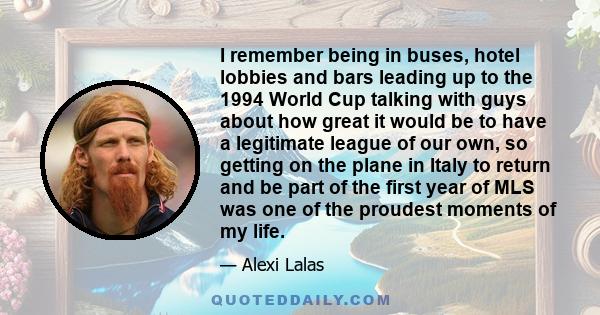 I remember being in buses, hotel lobbies and bars leading up to the 1994 World Cup talking with guys about how great it would be to have a legitimate league of our own, so getting on the plane in Italy to return and be