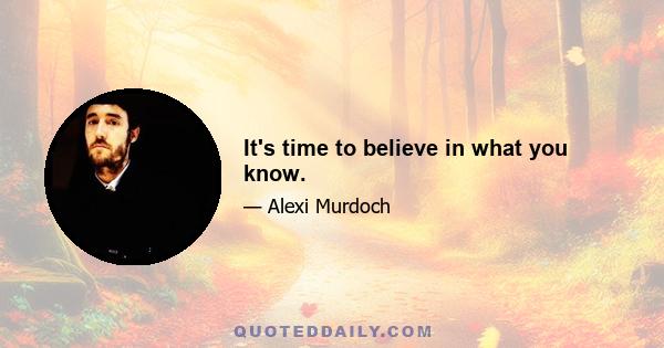 It's time to believe in what you know.