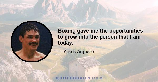 Boxing gave me the opportunities to grow into the person that I am today.