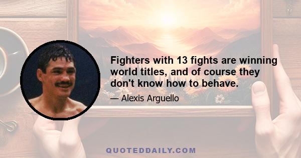 Fighters with 13 fights are winning world titles, and of course they don't know how to behave.